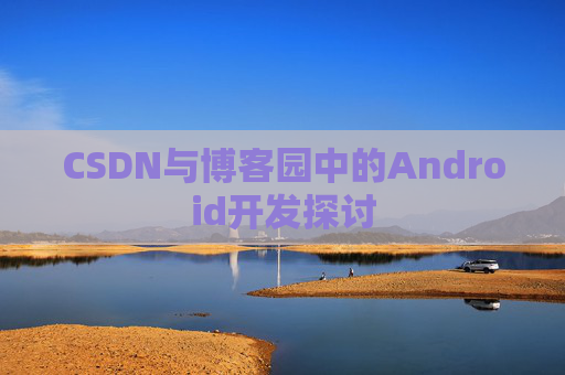 CSDN与博客园中的Android开发探讨