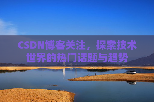 CSDN博客关注，探索技术世界的热门话题与趋势